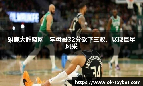 雄鹿大胜篮网,字母哥32分砍下三双,展现巨星风采