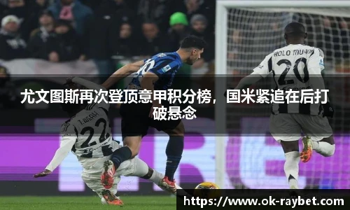 尤文图斯再次登顶意甲积分榜,国米紧追在后打破悬念