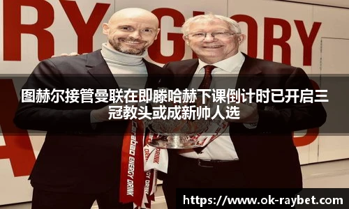 图赫尔接管曼联在即滕哈赫下课倒计时已开启三冠教头或成新帅人选